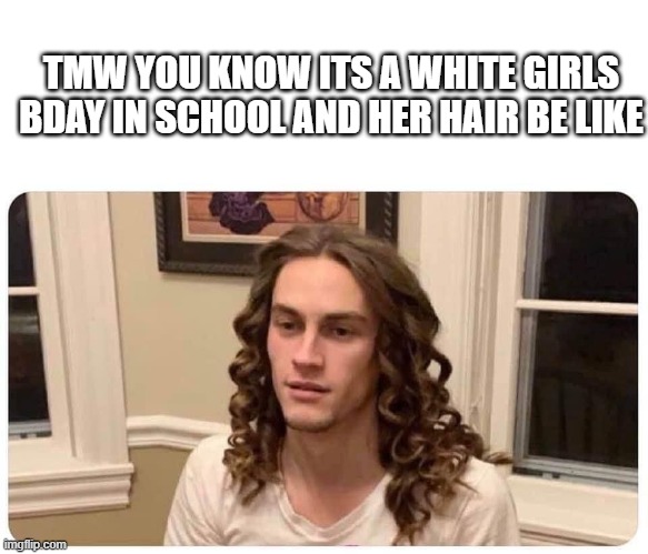 Oh no... |  TMW YOU KNOW ITS A WHITE GIRLS BDAY IN SCHOOL AND HER HAIR BE LIKE | image tagged in jesus christ,white people,dark humor,memes | made w/ Imgflip meme maker