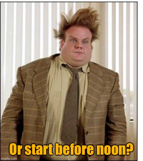 Chris Farley Hair | Or start before noon? | image tagged in chris farley hair | made w/ Imgflip meme maker