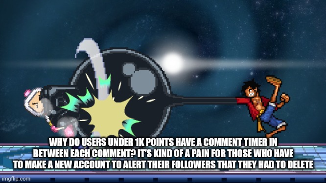 ssf2 | WHY DO USERS UNDER 1K POINTS HAVE A COMMENT TIMER IN BETWEEN EACH COMMENT? IT'S KIND OF A PAIN FOR THOSE WHO HAVE TO MAKE A NEW ACCOUNT TO ALERT THEIR FOLLOWERS THAT THEY HAD TO DELETE | image tagged in ssf2 | made w/ Imgflip meme maker