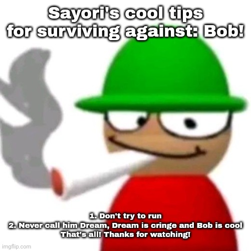 Expunged smoking a fat blunt | Sayori's cool tips for surviving against: Bob! 1. Don't try to run
2. Never call him Dream, Dream is cringe and Bob is cool
That's all! Thanks for watching! | image tagged in bambi smoking a fat blunt but better | made w/ Imgflip meme maker
