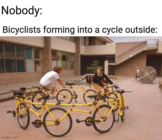 Bicyclists | Nobody:; Bicyclists forming into a cycle outside: | image tagged in bicycle circle,bicycle,bikes,memes,meme,cycle | made w/ Imgflip meme maker