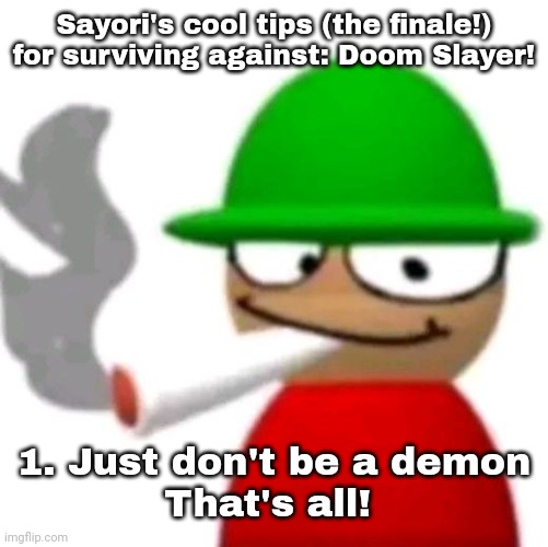 Expunged smoking a fat blunt | Sayori's cool tips (the finale!) for surviving against: Doom Slayer! 1. Just don't be a demon
That's all! | image tagged in bambi smoking a fat blunt but better | made w/ Imgflip meme maker