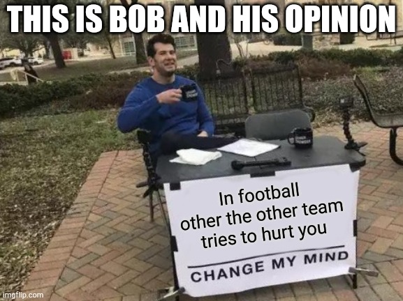 I didn't even try | THIS IS BOB AND HIS OPINION; In football other the other team tries to hurt you | image tagged in memes,change my mind | made w/ Imgflip meme maker