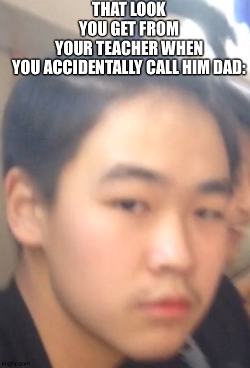Da fak did u kal me u letle shit | THAT LOOK YOU GET FROM YOUR TEACHER WHEN YOU ACCIDENTALLY CALL HIM DAD: | image tagged in funny,memes,funny memes,custom template | made w/ Imgflip meme maker