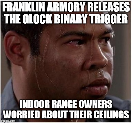 Binary Glock | FRANKLIN ARMORY RELEASES THE GLOCK BINARY TRIGGER; INDOOR RANGE OWNERS WORRIED ABOUT THEIR CEILINGS | image tagged in ebony is worried | made w/ Imgflip meme maker
