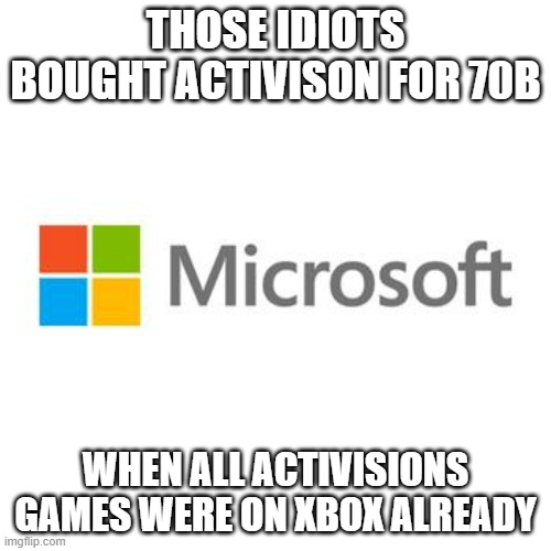 Its going to be like them buying Rare all over again- USELESS | THOSE IDIOTS BOUGHT ACTIVISON FOR 70B; WHEN ALL ACTIVISIONS GAMES WERE ON XBOX ALREADY | image tagged in microsoft,rare,activision | made w/ Imgflip meme maker