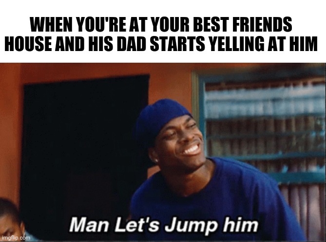 WHEN YOU'RE AT YOUR BEST FRIENDS HOUSE AND HIS DAD STARTS YELLING AT HIM | image tagged in lets jump him,friday,best friend | made w/ Imgflip meme maker