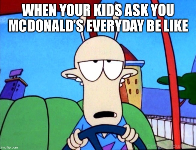 Cb | WHEN YOUR KIDS ASK YOU MCDONALD’S EVERYDAY BE LIKE | image tagged in rocko's modern life | made w/ Imgflip meme maker
