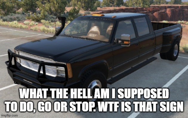 Josh's BeamNG.Drive truck | WHAT THE HELL AM I SUPPOSED TO DO, GO OR STOP. WTF IS THAT SIGN | image tagged in josh's beamng drive truck | made w/ Imgflip meme maker