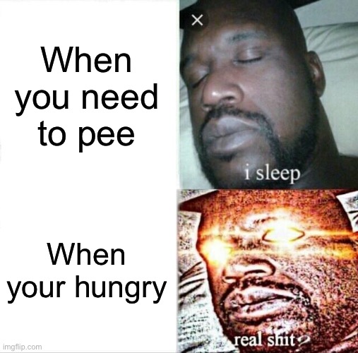 Sleeping Shaq | When you need to pee; When your hungry | image tagged in memes,sleeping shaq | made w/ Imgflip meme maker