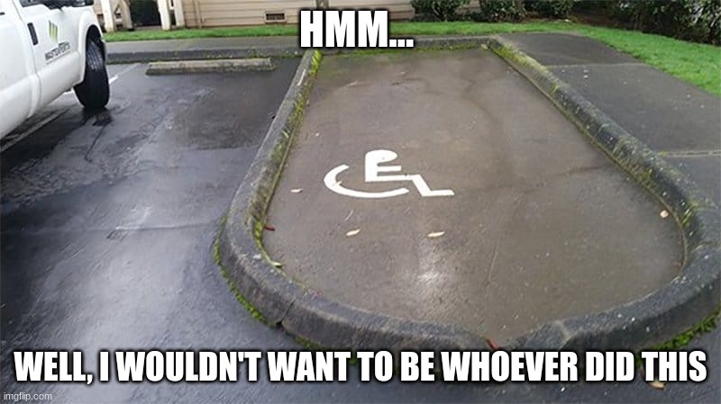Humanity needs questioning |  HMM... WELL, I WOULDN'T WANT TO BE WHOEVER DID THIS | image tagged in handicapped parking space,design fails | made w/ Imgflip meme maker