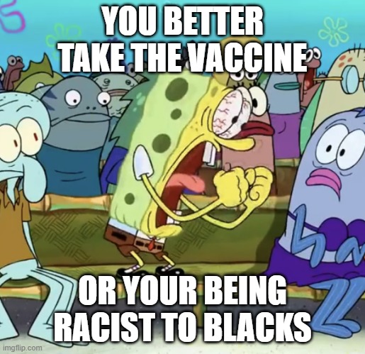 That is Biden logic | YOU BETTER TAKE THE VACCINE; OR YOUR BEING RACIST TO BLACKS | image tagged in spongebob yelling | made w/ Imgflip meme maker