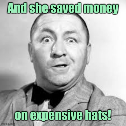 curly three stooges | And she saved money on expensive hats! | image tagged in curly three stooges | made w/ Imgflip meme maker