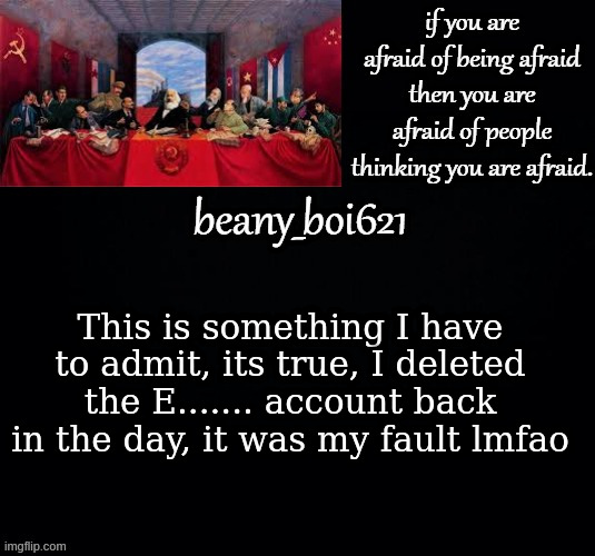 Communist beany (dark mode) | This is something I have to admit, its true, I deleted the E....... account back in the day, it was my fault lmfao | image tagged in communist beany dark mode | made w/ Imgflip meme maker