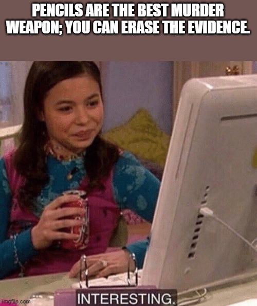 EZ Murder | PENCILS ARE THE BEST MURDER WEAPON; YOU CAN ERASE THE EVIDENCE. | image tagged in icarly interesting | made w/ Imgflip meme maker