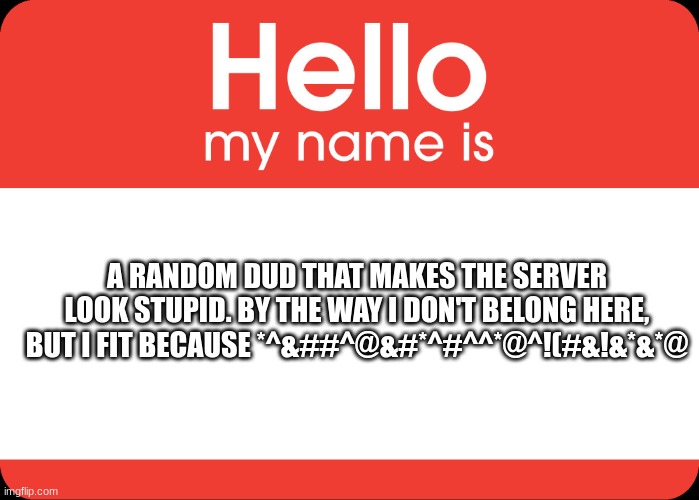 Hello My Name Is | A RANDOM DUD THAT MAKES THE SERVER LOOK STUPID. BY THE WAY I DON'T BELONG HERE, BUT I FIT BECAUSE *^&##^@&#*^#^^*@^!(#&!&*&*@ | image tagged in hello my name is | made w/ Imgflip meme maker