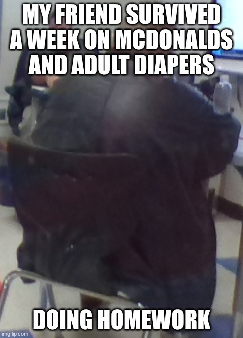 MY boi | MY FRIEND SURVIVED A WEEK ON MCDONALDS AND ADULT DIAPERS; DOING HOMEWORK | image tagged in memes,homework | made w/ Imgflip meme maker