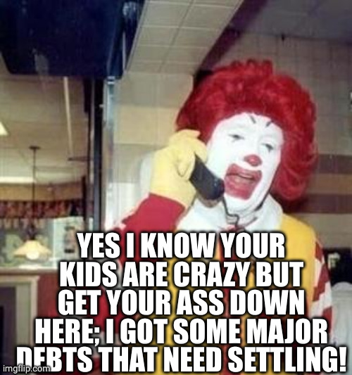 Ronald McDonald Temp | YES I KNOW YOUR KIDS ARE CRAZY BUT GET YOUR ASS DOWN HERE; I GOT SOME MAJOR DEBTS THAT NEED SETTLING! | image tagged in ronald mcdonald temp | made w/ Imgflip meme maker