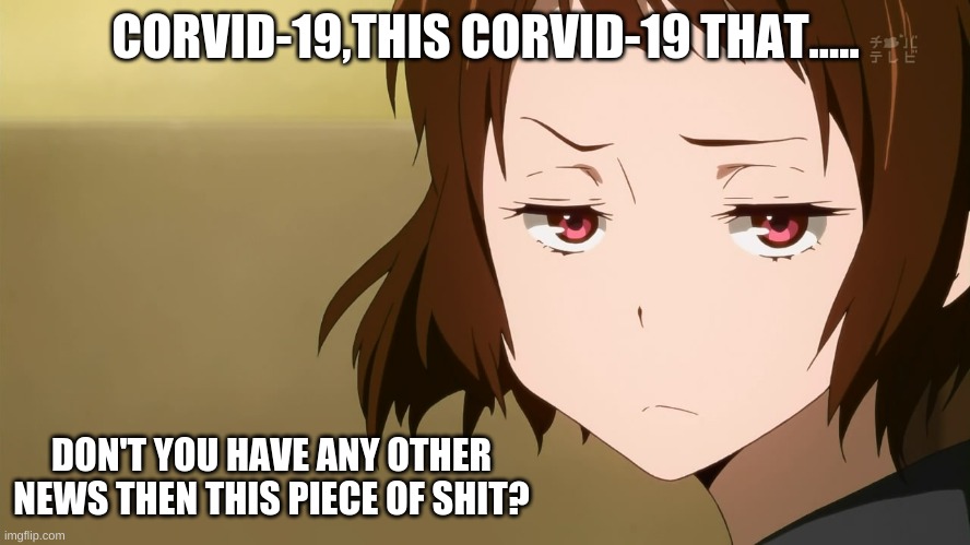 This Corvid-19 shit again... | CORVID-19,THIS CORVID-19 THAT..... DON'T YOU HAVE ANY OTHER NEWS THEN THIS PIECE OF SHIT? | image tagged in anime not impressed,covid-19,don't you have any better to do | made w/ Imgflip meme maker