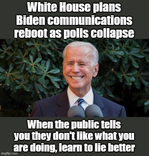 So dedicated to their evil plans, they couldn't care less what you want. | White House plans Biden communications reboot as polls collapse; When the public tells you they don't like what you are doing, learn to lie better | image tagged in creepy joe biden,democrats,polls,lies | made w/ Imgflip meme maker