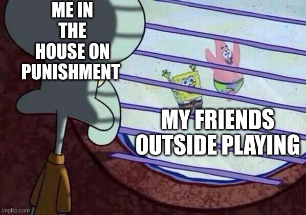 Squidward window | ME IN THE HOUSE ON PUNISHMENT; MY FRIENDS OUTSIDE PLAYING | image tagged in squidward window | made w/ Imgflip meme maker