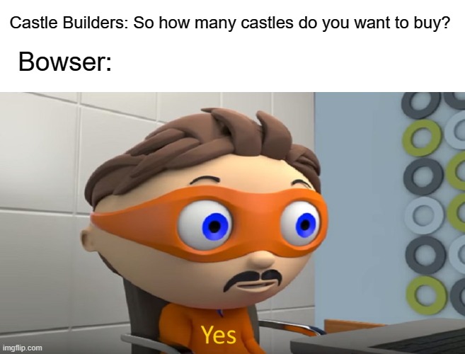 This meme is in another castle. | Castle Builders: So how many castles do you want to buy? Bowser: | image tagged in how many yes,mario,super mario bros,bowser,how many do you want to buy,yes | made w/ Imgflip meme maker
