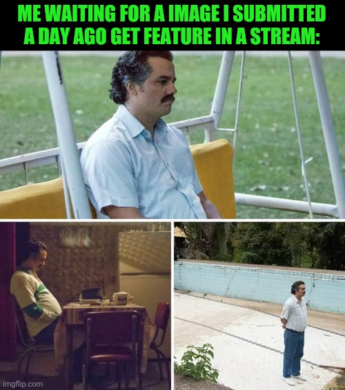 Sad Pablo Escobar Meme | ME WAITING FOR A IMAGE I SUBMITTED A DAY AGO GET FEATURE IN A STREAM: | image tagged in memes,sad pablo escobar | made w/ Imgflip meme maker