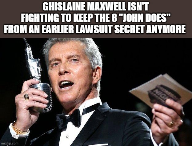 HERE. WE. FLIPPING. GO. (I hope.) | GHISLAINE MAXWELL ISN'T FIGHTING TO KEEP THE 8 "JOHN DOES" FROM AN EARLIER LAWSUIT SECRET ANYMORE | image tagged in lets get ready to rumble,bring 'em down,all the names,watch out for hillary | made w/ Imgflip meme maker