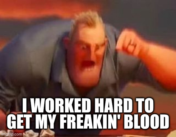 Mr incredible mad | I WORKED HARD TO GET MY FREAKIN' BLOOD | image tagged in mr incredible mad | made w/ Imgflip meme maker