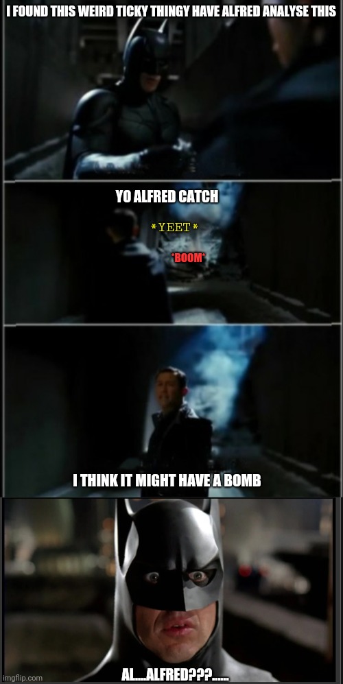 I FOUND THIS WEIRD TICKY THINGY HAVE ALFRED ANALYSE THIS; YO ALFRED CATCH; *YEET*; *BOOM*; I THINK IT MIGHT HAVE A BOMB; AL....ALFRED???...... | image tagged in were gonna need a new alfred,batman,bomb | made w/ Imgflip meme maker