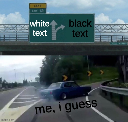 Making Memes from Every Meme Template on Imgflip: Meme 5 | white text; black text; me, i guess | image tagged in memes,left exit 12 off ramp | made w/ Imgflip meme maker