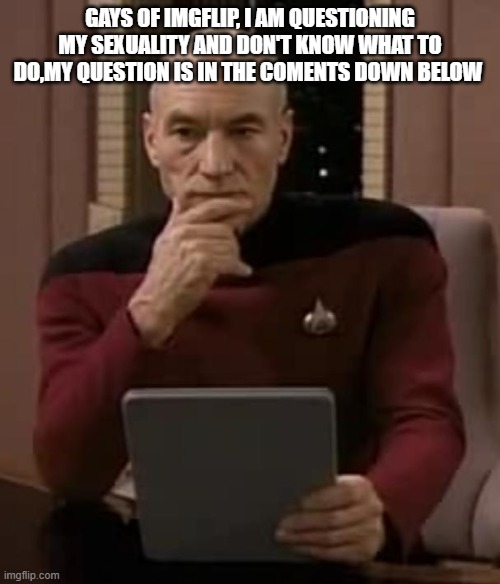 need a little friendly advice! | GAYS OF IMGFLIP, I AM QUESTIONING MY SEXUALITY AND DON'T KNOW WHAT TO DO,MY QUESTION IS IN THE COMENTS DOWN BELOW | image tagged in picard thinking | made w/ Imgflip meme maker