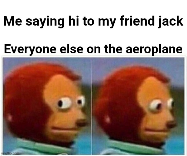 Monkey Puppet Meme | Me saying hi to my friend jack; Everyone else on the aeroplane | image tagged in memes,monkey puppet | made w/ Imgflip meme maker