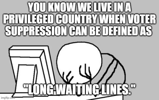 Computer Guy Facepalm | YOU KNOW WE LIVE IN A PRIVILEGED COUNTRY WHEN VOTER SUPPRESSION CAN BE DEFINED AS; "LONG WAITING LINES." | image tagged in memes,computer guy facepalm | made w/ Imgflip meme maker