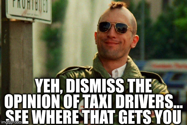 Travis Bickle | YEH, DISMISS THE OPINION OF TAXI DRIVERS...
SEE WHERE THAT GETS YOU | image tagged in travis bickle | made w/ Imgflip meme maker