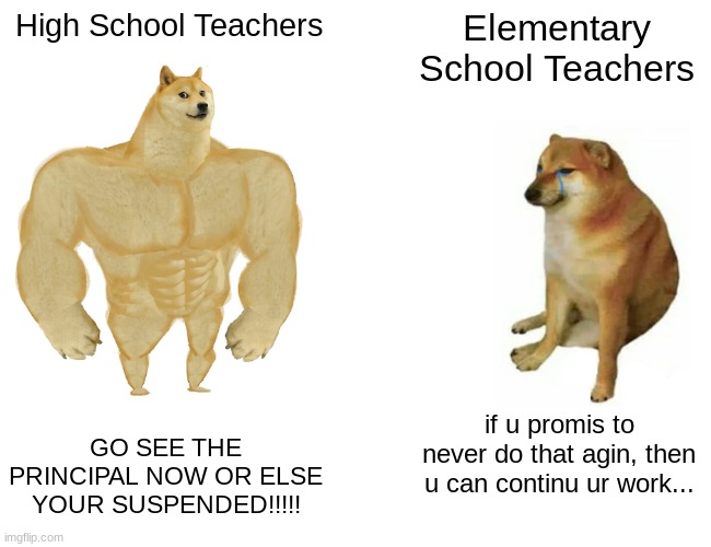 Making Memes from Every Meme Template on Imgflip: Meme 7 | High School Teachers; Elementary School Teachers; GO SEE THE PRINCIPAL NOW OR ELSE YOUR SUSPENDED!!!!! if u promis to never do that agin, then u can continu ur work... | image tagged in memes,buff doge vs cheems | made w/ Imgflip meme maker