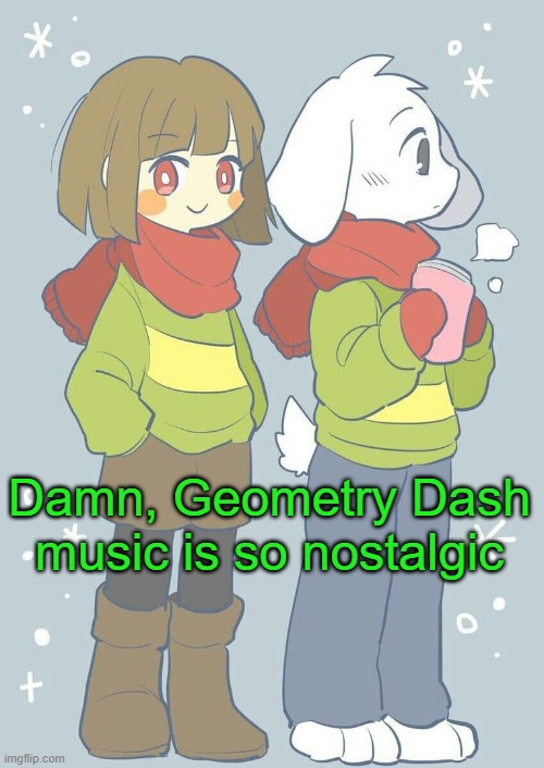 Idk why | Damn, Geometry Dash music is so nostalgic | image tagged in asriel winter temp | made w/ Imgflip meme maker