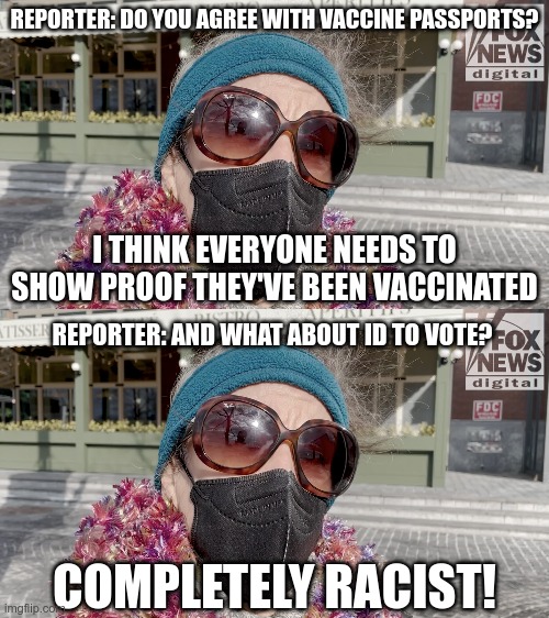 There You Have It |  REPORTER: DO YOU AGREE WITH VACCINE PASSPORTS? I THINK EVERYONE NEEDS TO SHOW PROOF THEY'VE BEEN VACCINATED; REPORTER: AND WHAT ABOUT ID TO VOTE? COMPLETELY RACIST! | image tagged in sjw,equity,davos agenda | made w/ Imgflip meme maker