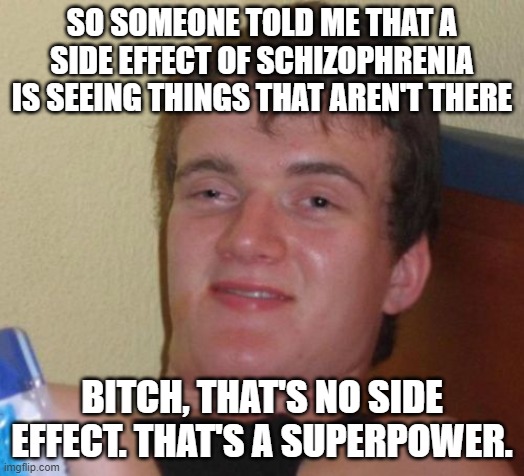 It's a conspiracy, man. |  SO SOMEONE TOLD ME THAT A SIDE EFFECT OF SCHIZOPHRENIA IS SEEING THINGS THAT AREN'T THERE; BITCH, THAT'S NO SIDE EFFECT. THAT'S A SUPERPOWER. | image tagged in memes,10 guy,schizophrenia,superheroes,really high guy | made w/ Imgflip meme maker