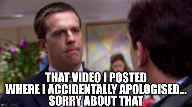 Sorry I annoyed you | THAT VIDEO I POSTED WHERE I ACCIDENTALLY APOLOGISED...
SORRY ABOUT THAT | image tagged in sorry i annoyed you | made w/ Imgflip meme maker