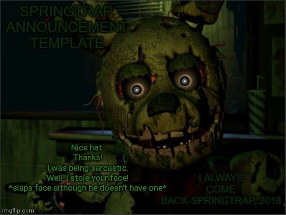 a s d f m o v i e | Nice hat.
Thanks!
I was being sarcastic.
Well, I stole your face!
*slaps face although he doesn't have one* | image tagged in springtrap announcement template | made w/ Imgflip meme maker