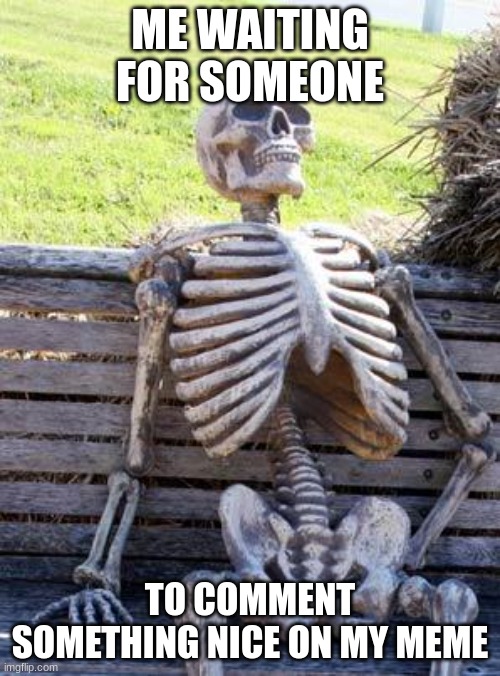 Making Memes from Every Meme Template on Imgflip: Meme 12 | ME WAITING FOR SOMEONE; TO COMMENT SOMETHING NICE ON MY MEME | image tagged in memes,waiting skeleton | made w/ Imgflip meme maker