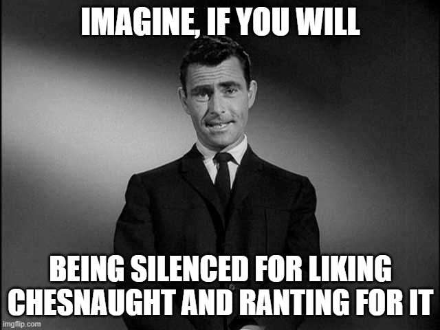 Its dumb | IMAGINE, IF YOU WILL; BEING SILENCED FOR LIKING CHESNAUGHT AND RANTING FOR IT | image tagged in rod serling twilight zone | made w/ Imgflip meme maker