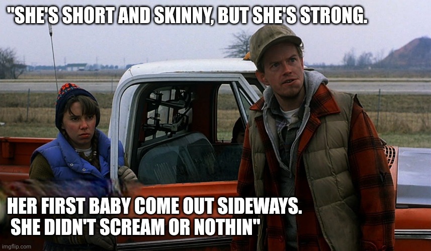 Gus's Son | "SHE'S SHORT AND SKINNY, BUT SHE'S STRONG. HER FIRST BABY COME OUT SIDEWAYS.
 SHE DIDN'T SCREAM OR NOTHIN'' | image tagged in trains,planes,john candy,steve martin,funny | made w/ Imgflip meme maker