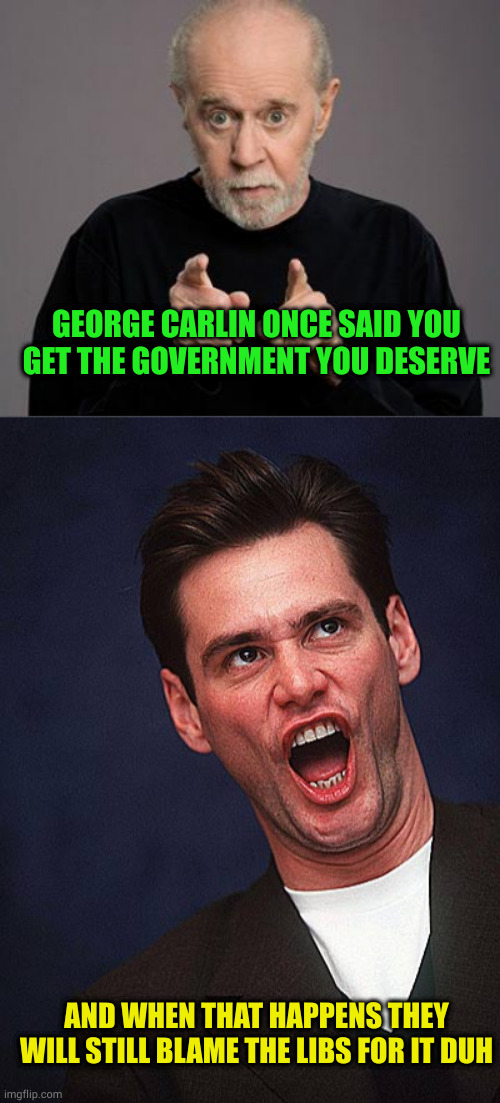 I fear America has a serious case of the Stupids. I hope it gets better soon, but once stupid.... | GEORGE CARLIN ONCE SAID YOU GET THE GOVERNMENT YOU DESERVE; AND WHEN THAT HAPPENS THEY WILL STILL BLAME THE LIBS FOR IT DUH | image tagged in george carlin,jim carrey duh | made w/ Imgflip meme maker