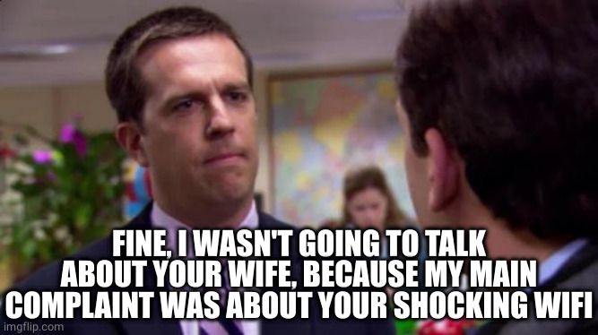 Sorry I annoyed you | FINE, I WASN'T GOING TO TALK ABOUT YOUR WIFE, BECAUSE MY MAIN COMPLAINT WAS ABOUT YOUR SHOCKING WIFI | image tagged in sorry i annoyed you | made w/ Imgflip meme maker
