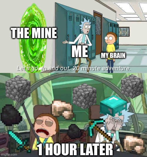 every time | THE MINE; ME; MY BRAIN; 1 HOUR LATER | image tagged in 20 minute adventure rick morty | made w/ Imgflip meme maker