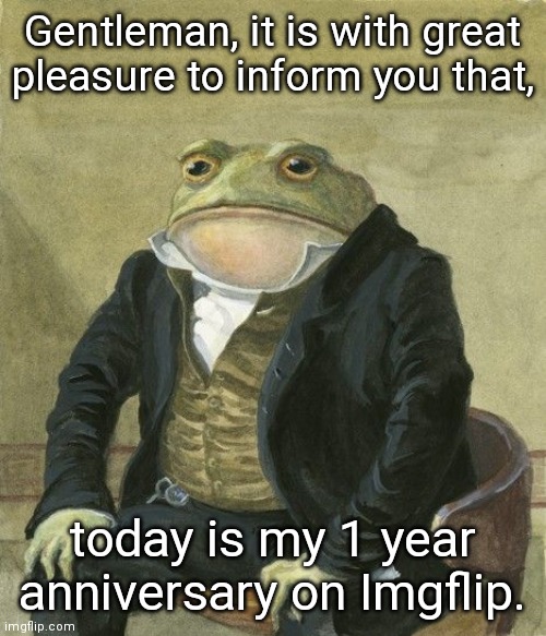 That was 2 days ago. If this meme reaches the front page, people will call me an upvote beggar. | Gentleman, it is with great pleasure to inform you that, today is my 1 year anniversary on Imgflip. | image tagged in gentleman frog | made w/ Imgflip meme maker