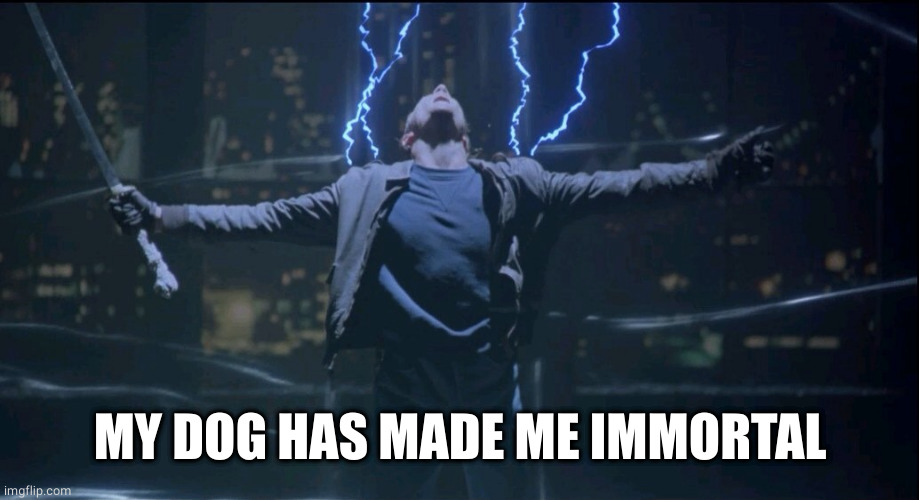 Immortal  | MY DOG HAS MADE ME IMMORTAL | image tagged in immortal | made w/ Imgflip meme maker