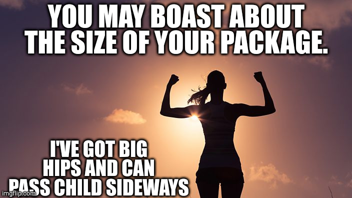 Strong Woman | YOU MAY BOAST ABOUT THE SIZE OF YOUR PACKAGE. I'VE GOT BIG HIPS AND CAN PASS CHILD SIDEWAYS | image tagged in strong woman | made w/ Imgflip meme maker